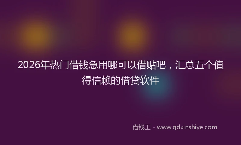 2026年热门借钱急用哪可以借贴吧，汇总五个值得信赖的借贷软件