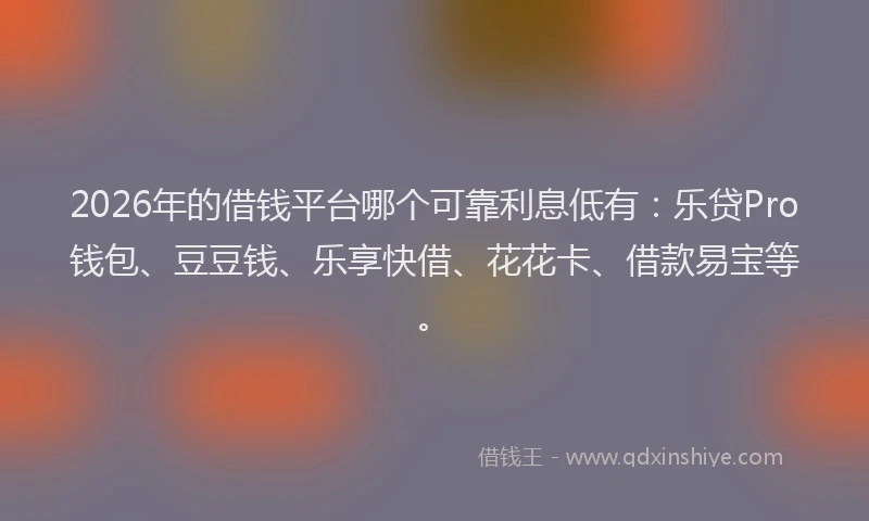 2026年的借钱平台哪个可靠利息低有：乐贷Pro钱包、豆豆钱、乐享快借、花花卡、借款易宝等。