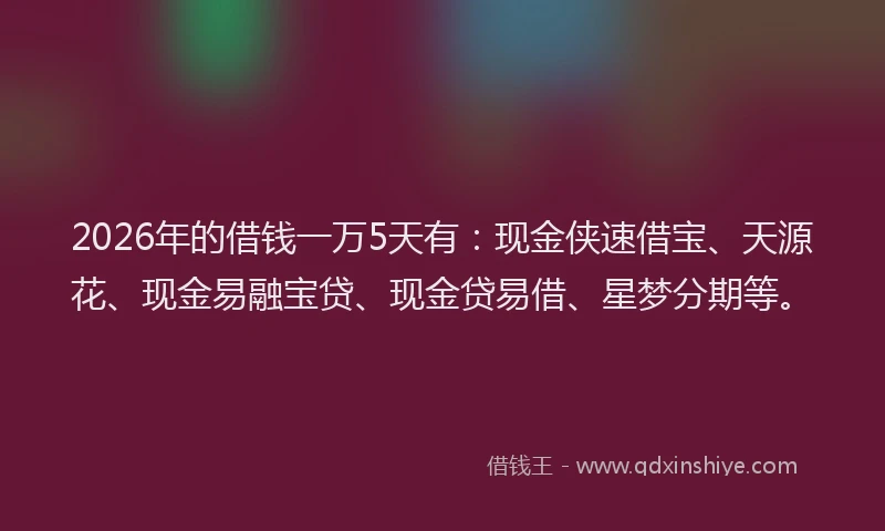 2026年的借钱一万5天有：现金侠速借宝、天源花、现金易融宝贷、现金贷易借、星梦分期等。