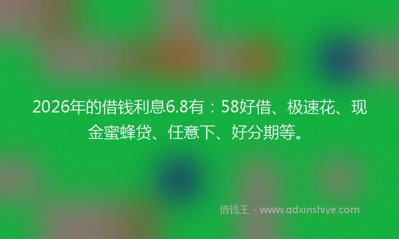 2026年的借钱利息6.8有：58好借、极速花、现金蜜蜂贷、任意下、好分期等。