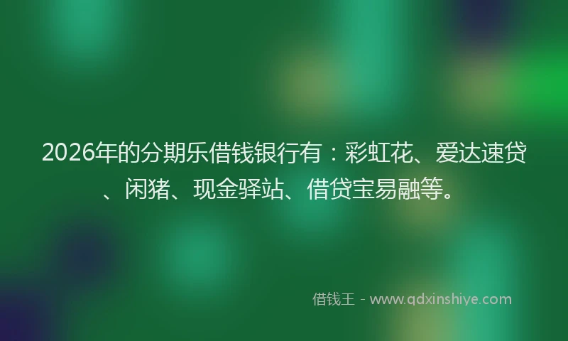 2026年的分期乐借钱银行有：彩虹花、爱达速贷、闲猪、现金驿站、借贷宝易融等。