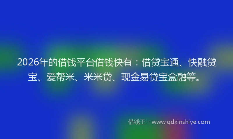 2026年的借钱平台借钱快有：借贷宝通、快融贷宝、爱帮米、米米贷、现金易贷宝盒融等。