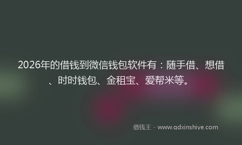 2026年的借钱到微信钱包软件有：随手借、想借、时时钱包、金租宝、爱帮米等。