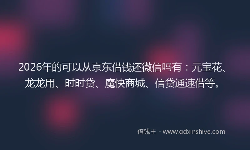2026年的可以从京东借钱还微信吗有：元宝花、龙龙用、时时贷、魔快商城、信贷通速借等。