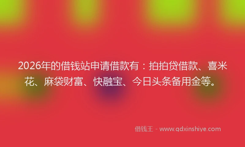 2026年的借钱站申请借款有：拍拍贷借款、喜米花、麻袋财富、快融宝、今日头条备用金等。