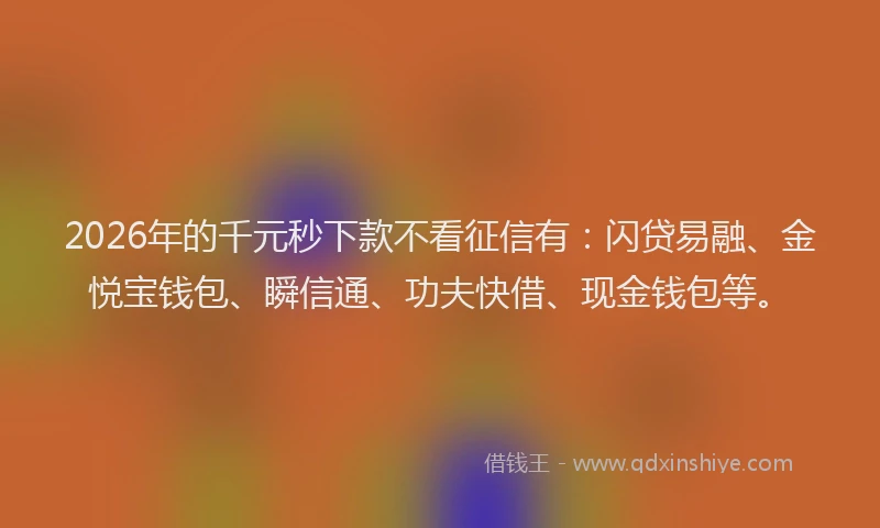 2026年的千元秒下款不看征信有：闪贷易融、金悦宝钱包、瞬信通、功夫快借、现金钱包等。