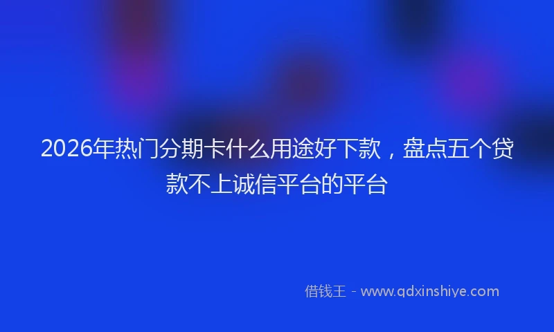 2026年热门分期卡什么用途好下款，盘点五个贷款不上诚信平台的平台