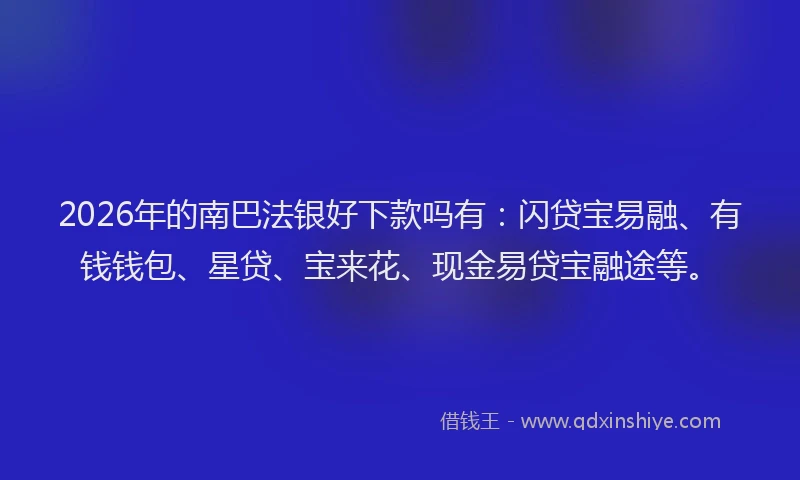 2026年的南巴法银好下款吗有：闪贷宝易融、有钱钱包、星贷、宝来花、现金易贷宝融途等。