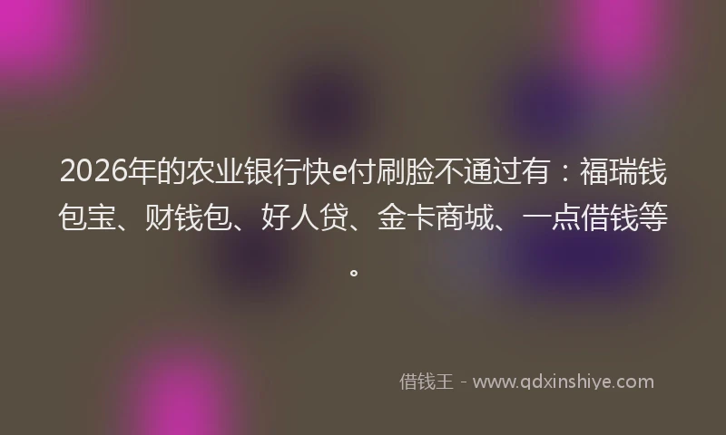 2026年的农业银行快e付刷脸不通过有：福瑞钱包宝、财钱包、好人贷、金卡商城、一点借钱等。