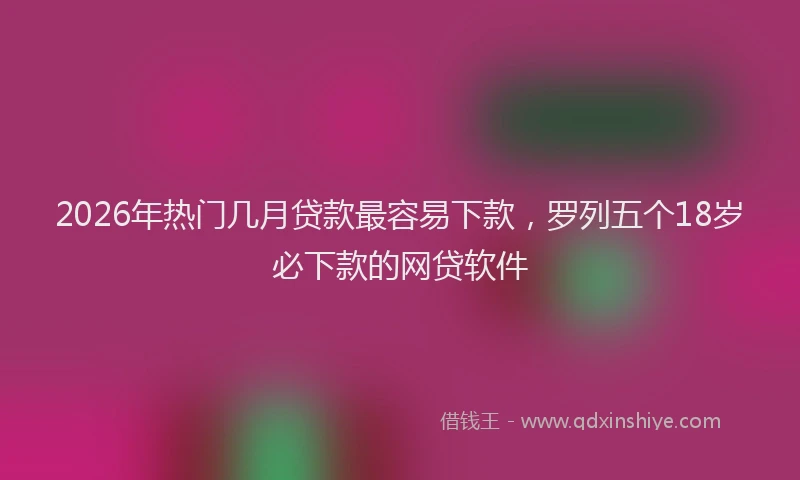 2026年热门几月贷款最容易下款，罗列五个18岁必下款的网贷软件