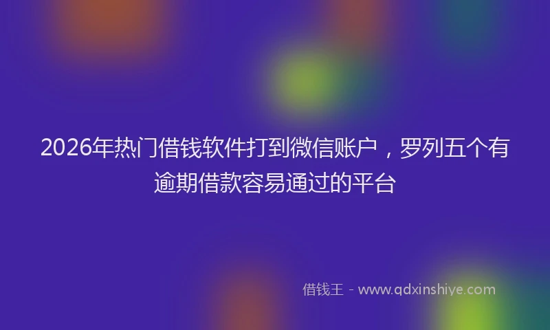 2026年热门借钱软件打到微信账户，罗列五个有逾期借款容易通过的平台