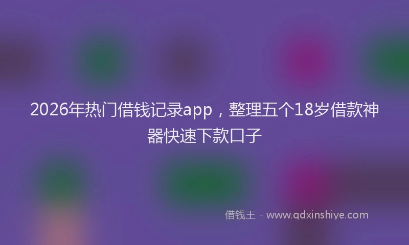 2026年热门借钱记录app，整理五个18岁借款神器快速下款口子