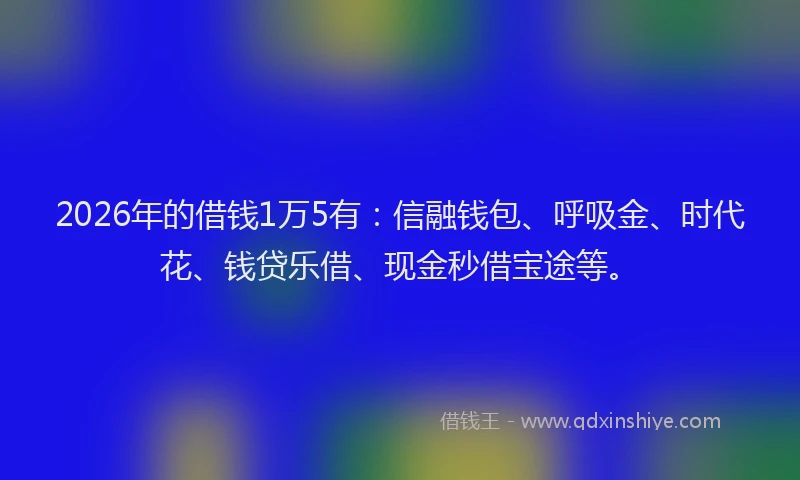2026年的借钱1万5有：信融钱包、呼吸金、时代花、钱贷乐借、现金秒借宝途等。