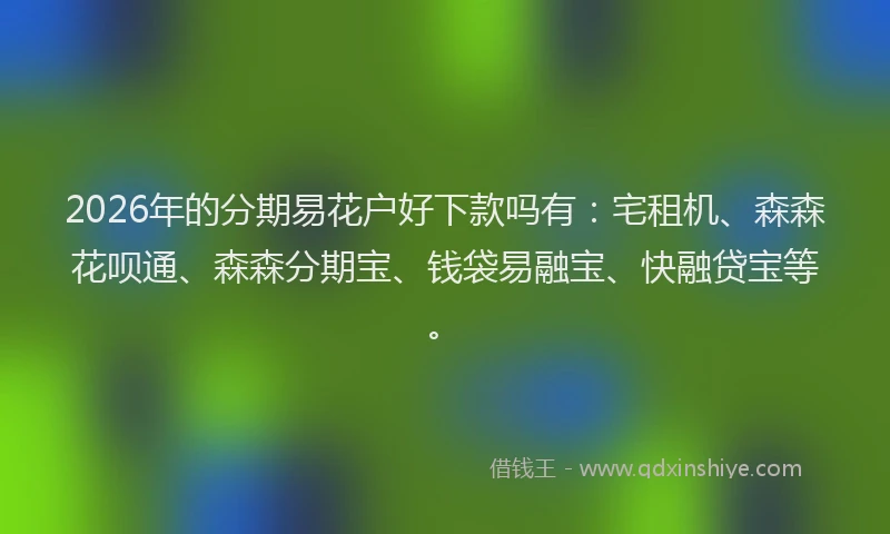 2026年的分期易花户好下款吗有：宅租机、森森花呗通、森森分期宝、钱袋易融宝、快融贷宝等。