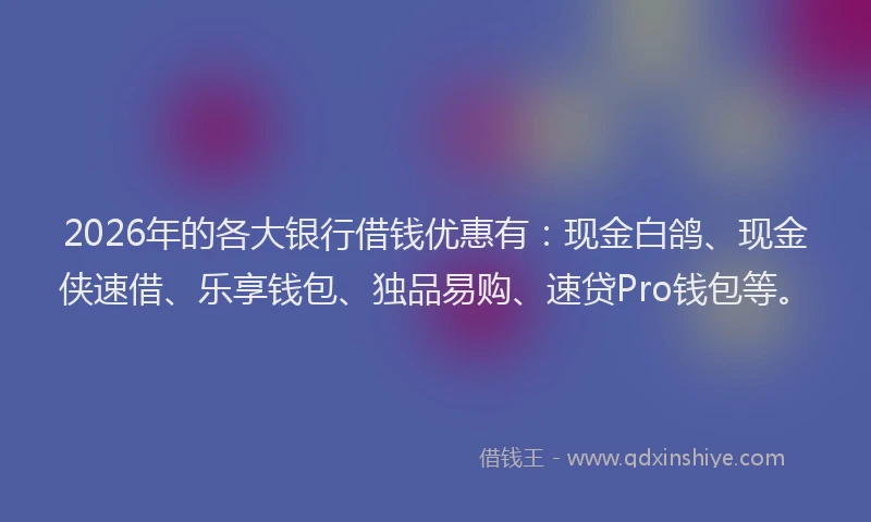 2026年的各大银行借钱优惠有：现金白鸽、现金侠速借、乐享钱包、独品易购、速贷Pro钱包等。
