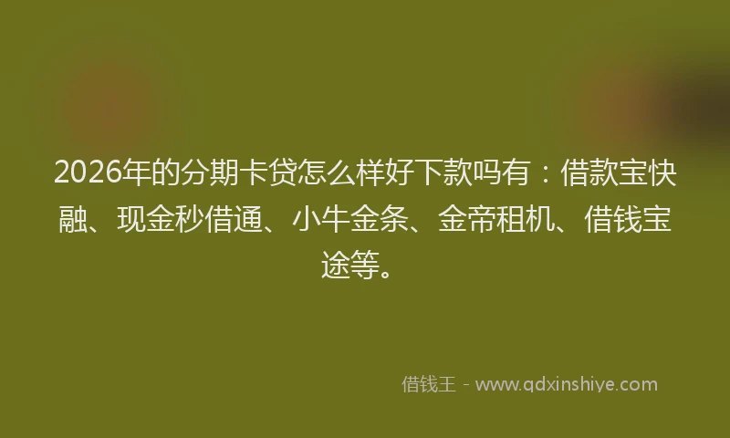 2026年的分期卡贷怎么样好下款吗有：借款宝快融、现金秒借通、小牛金条、金帝租机、借钱宝途等。