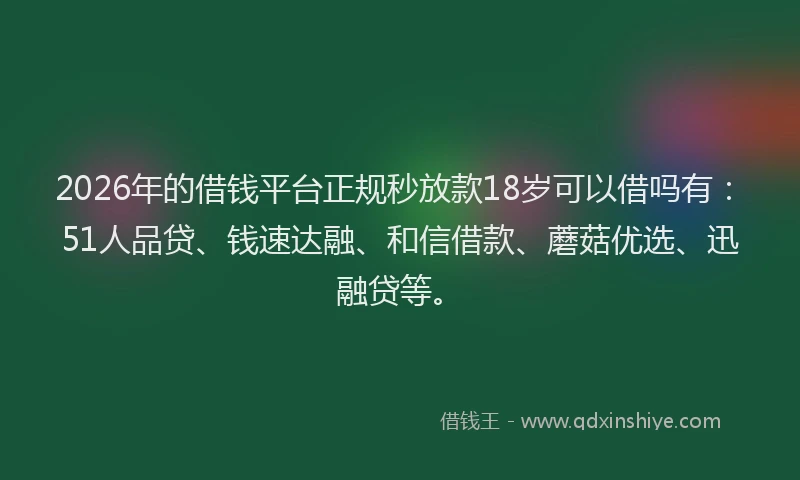 2026年的借钱平台正规秒放款18岁可以借吗有：51人品贷、钱速达融、和信借款、蘑菇优选、迅融贷等。