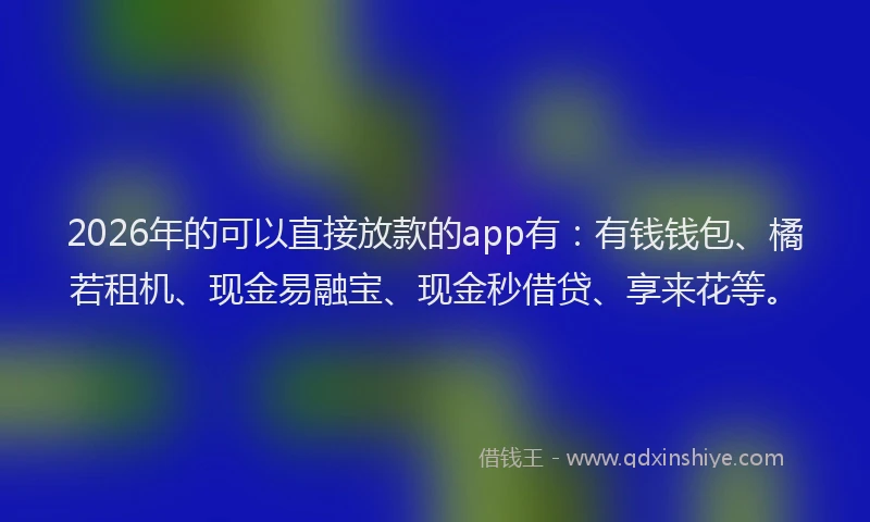 2026年的可以直接放款的app有：有钱钱包、橘若租机、现金易融宝、现金秒借贷、享来花等。