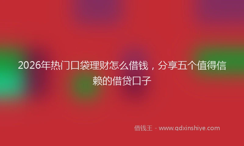 2026年热门口袋理财怎么借钱，分享五个值得信赖的借贷口子