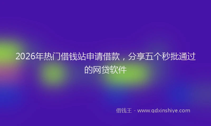 2026年热门借钱站申请借款，分享五个秒批通过的网贷软件