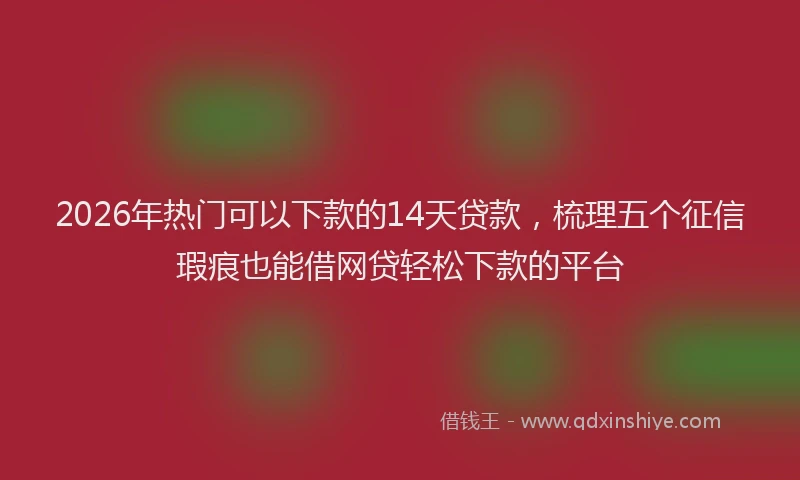 2026年热门可以下款的14天贷款，梳理五个征信瑕疵也能借网贷轻松下款的平台