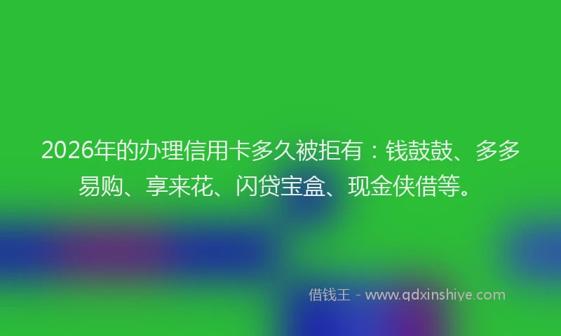 2026年的办理信用卡多久被拒有：钱鼓鼓、多多易购、享来花、闪贷宝盒、现金侠借等。