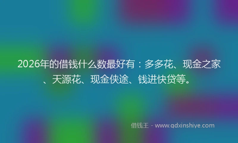 2026年的借钱什么数最好有：多多花、现金之家、天源花、现金侠途、钱进快贷等。