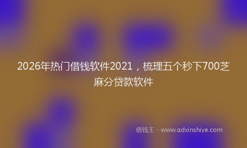 2026年热门借钱软件2021，梳理五个秒下700芝麻分贷款软件
