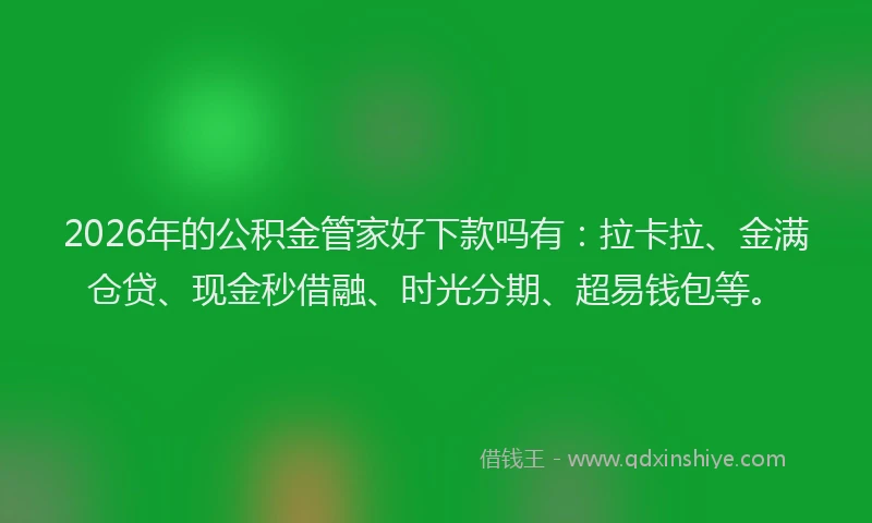 2026年的公积金管家好下款吗有：拉卡拉、金满仓贷、现金秒借融、时光分期、超易钱包等。
