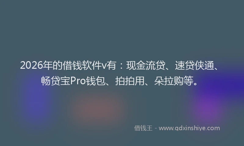 2026年的借钱软件v有：现金流贷、速贷侠通、畅贷宝Pro钱包、拍拍用、朵拉购等。