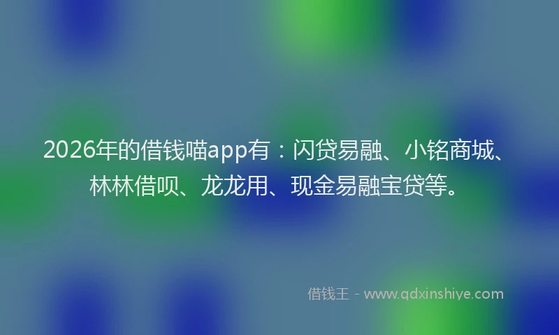 2026年的借钱喵app有：闪贷易融、小铭商城、林林借呗、龙龙用、现金易融宝贷等。