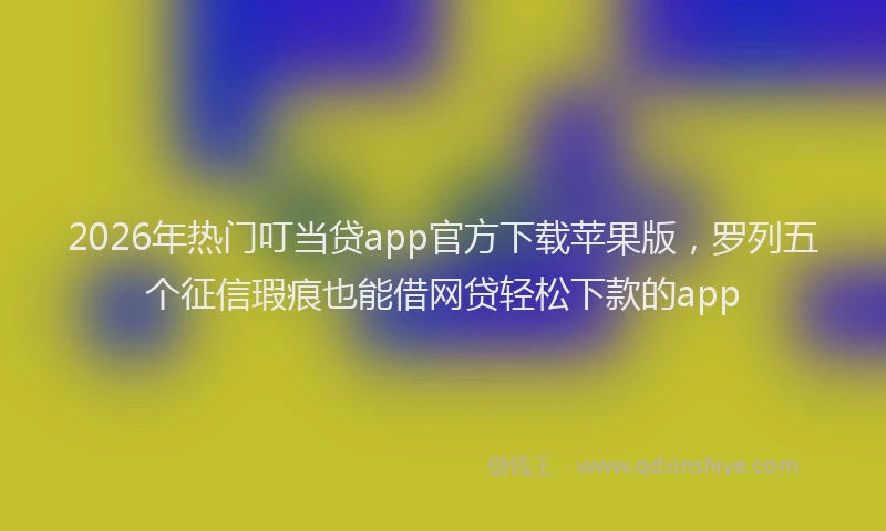 2026年热门叮当贷app官方下载苹果版，罗列五个征信瑕疵也能借网贷轻松下款的app