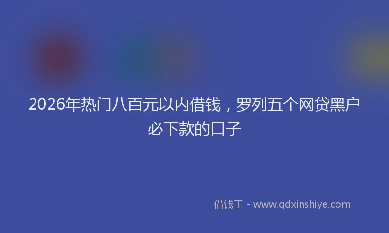 2026年热门八百元以内借钱，罗列五个网贷黑户必下款的口子