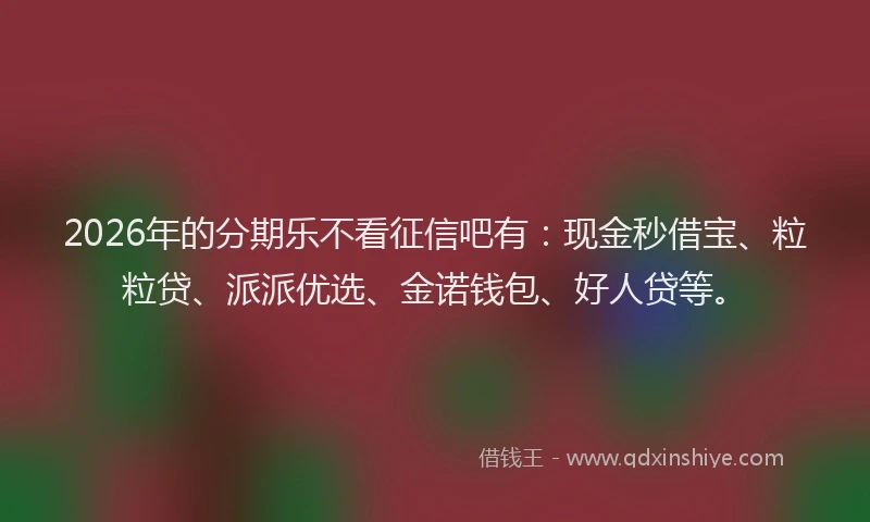 2026年的分期乐不看征信吧有：现金秒借宝、粒粒贷、派派优选、金诺钱包、好人贷等。
