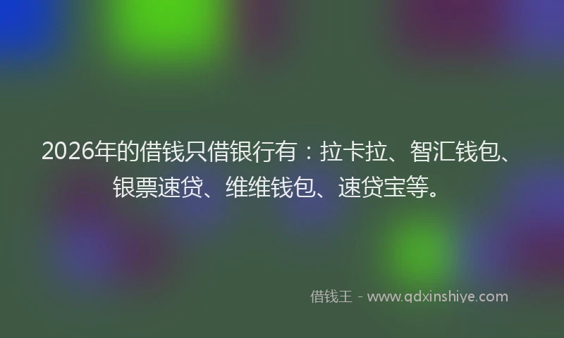 2026年的借钱只借银行有：拉卡拉、智汇钱包、银票速贷、维维钱包、速贷宝等。