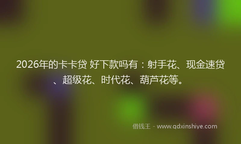 2026年的卡卡贷 好下款吗有：射手花、现金速贷、超级花、时代花、葫芦花等。