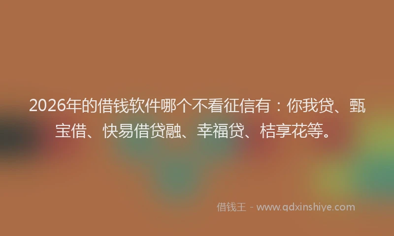 2026年的借钱软件哪个不看征信有：你我贷、甄宝借、快易借贷融、幸福贷、桔享花等。