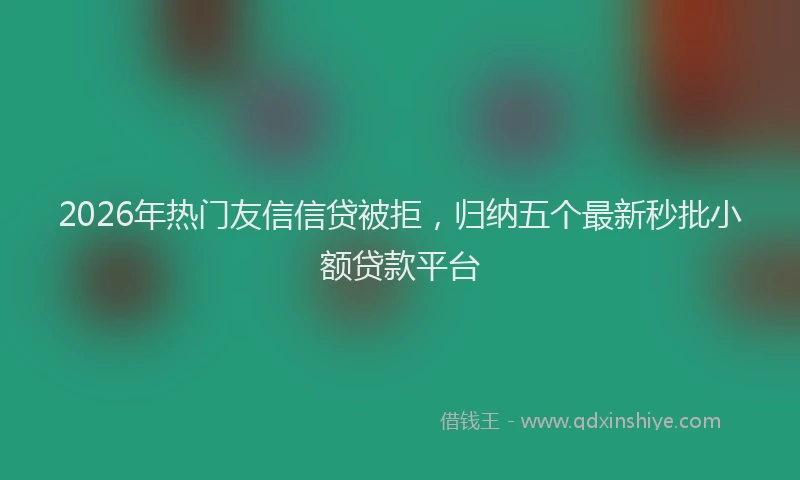 2026年热门友信信贷被拒，归纳五个最新秒批小额贷款平台