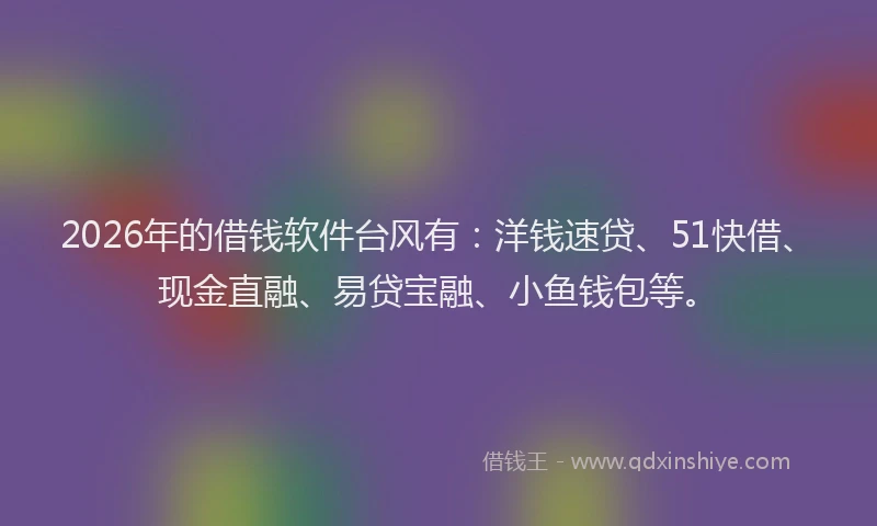 2026年的借钱软件台风有：洋钱速贷、51快借、现金直融、易贷宝融、小鱼钱包等。