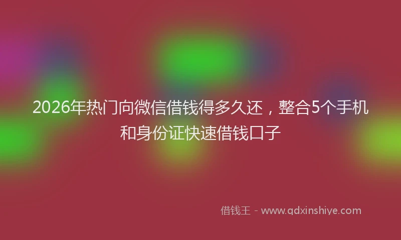2026年热门向微信借钱得多久还，整合5个手机和身份证快速借钱口子