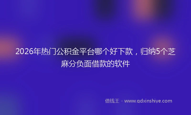 2026年热门公积金平台哪个好下款，归纳5个芝麻分负面借款的软件