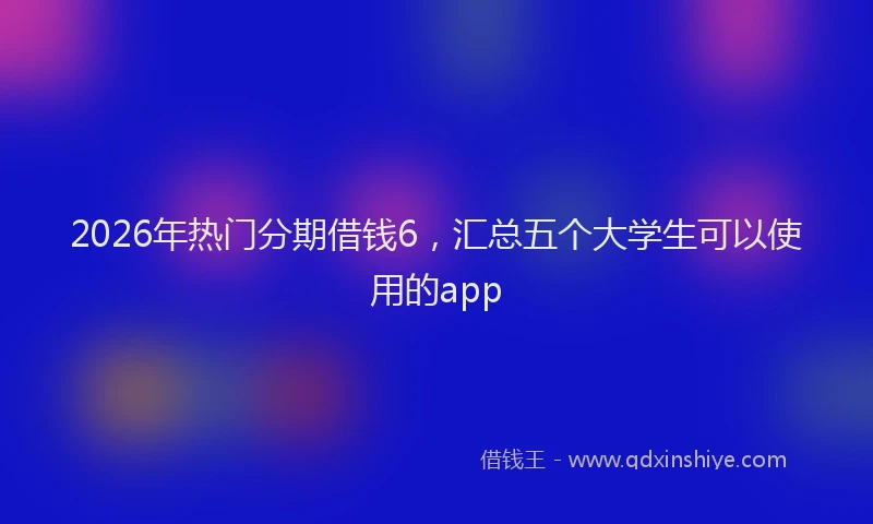 2026年热门分期借钱6，汇总五个大学生可以使用的app