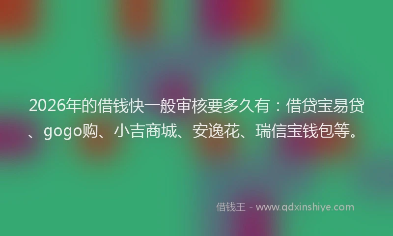 2026年的借钱快一般审核要多久有：借贷宝易贷、gogo购、小吉商城、安逸花、瑞信宝钱包等。