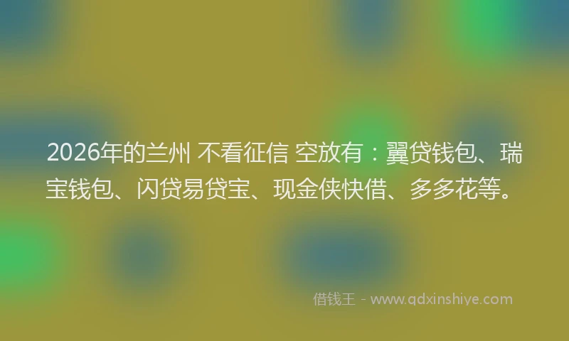 2026年的兰州 不看征信 空放有：翼贷钱包、瑞宝钱包、闪贷易贷宝、现金侠快借、多多花等。