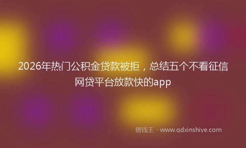 2026年热门公积金贷款被拒，总结五个不看征信网贷平台放款快的app