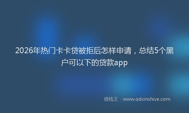 2026年热门卡卡贷被拒后怎样申请，总结5个黑户可以下的贷款app
