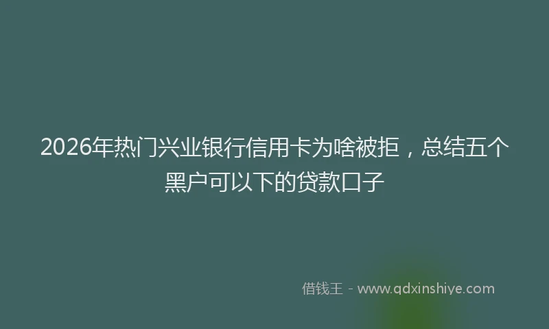 2026年热门兴业银行信用卡为啥被拒，总结五个黑户可以下的贷款口子