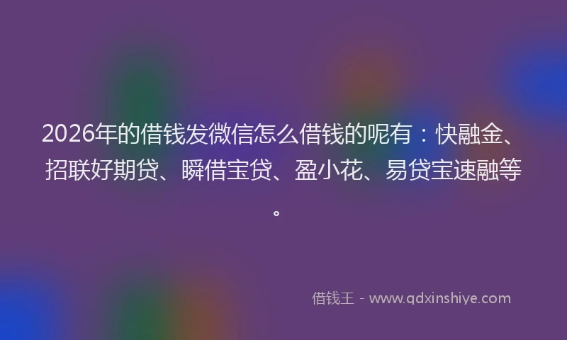 2026年的借钱发微信怎么借钱的呢有：快融金、招联好期贷、瞬借宝贷、盈小花、易贷宝速融等。