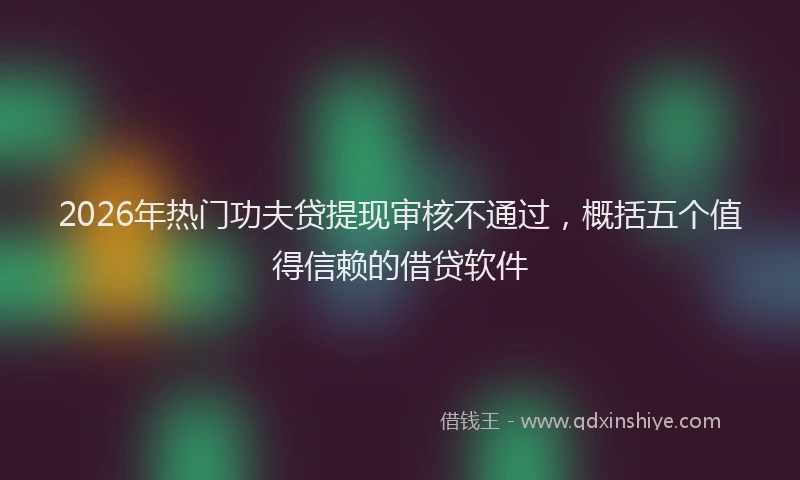 2026年热门功夫贷提现审核不通过，概括五个值得信赖的借贷软件