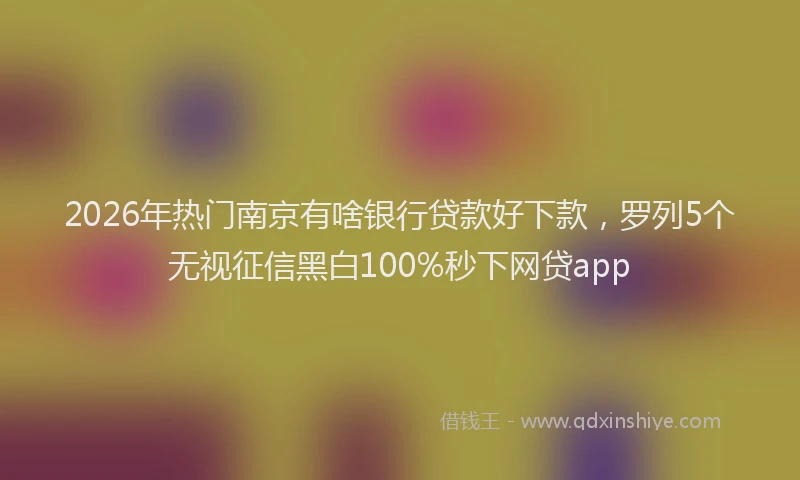 2026年热门南京有啥银行贷款好下款，罗列5个无视征信黑白100%秒下网贷app
